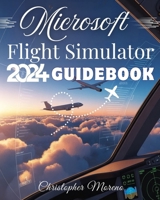 Microsoft Flight Simulator 2024 Guidebook: A Step-by-Step Beginner-to-Expert Handbook to Realistic Flying, Advanced Simulation, and Professional Piloting Techniques B0GDTYQGBV Book Cover