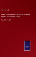 Object Teaching and Oral Lessons on Social Science and Common Things: Parts I, II, III and IV 3375106572 Book Cover