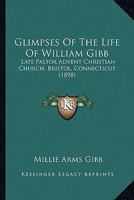 Glimpses Of The Life Of William Gibb: Late Pastor Advent Christian Church, Bristol, Connecticut 1165373629 Book Cover