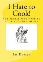 I Hate to Cook!: A Cookbook for People Who Hate to Cook But Love to Eat 1979088004 Book Cover