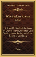 Why Suckers Always Lose: A Scientific Study Of The Laws Of Chance In Dice, Roulette, Coin Tossing, Horse Racing And Other Forms Of Gambling 1432591150 Book Cover