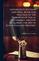 Lessons in Elocution and Drill Book, for Practice of the Principles of Vocal Physiology, and for Acquiring the Art of Elocution and Oratory .. 1025159934 Book Cover