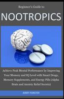 Beginner's Guide to Nootropics: Achieve Peak Mental Performance by Improving Your Memory and IQ Level with Smart Drugs, Memory Supplements, and Energy Pills (Alpha Brain and Anxiety Relief Secrets) 1091611319 Book Cover