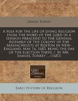 A plea for the life of dying religion from the word of the Lord in a sermon preached to the General Assembly of the colony of the Massachusets at ... there /, by Mr. Samuel Torrey ... 1240841914 Book Cover