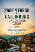 Pigeon Forge & Gatlinburg Uncovered 2026: Dollywood, Smoky Mountains, Moonshine Trails & the Treasure spots of Tennessee's Beloved Mountain Towns B0H26DGG7X Book Cover