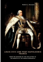 Louis XVIII and Post-Napoleonic France: From the Shadow of the Guillotine to the Rebirth of the French Monarchy 3384438515 Book Cover
