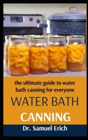 Water Bath Canning: The Ultimate Guide To Water Bath Canning For Everyone B09FC6HC9S Book Cover