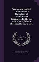 Federal and Unified Constitutions. a Collection of Constitutional Documents for the use of Students, With a Historical Introduction 1356376940 Book Cover