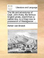 The life and adventures of Capt. John Avery, the famous English pirate, (rais'd from a cabbin-boy, to a King) now in possession of Madagascar. ... 1170539572 Book Cover