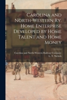 Carolina and North-Western Ry. Home Enterprise Developed by Home Talent and Home Money 1013662148 Book Cover