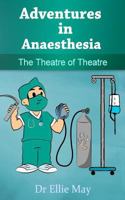 Adventures in Anaesthesia: The Theatre of Theatre 1502468603 Book Cover