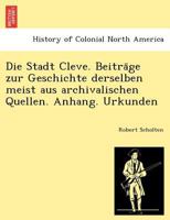 Die Stadt Cleve. Beitra&#776;ge zur Geschichte derselben meist aus archivalischen Quellen. Anhang. Urkunden 1249014255 Book Cover