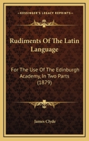 Rudiments Of The Latin Language: For The Use Of The Edinburgh Academy, In Two Parts 143709922X Book Cover