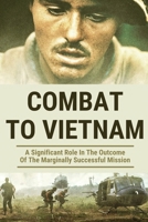 Combat To Vietnam: A Significant Role In The Outcome Of The Marginally Successful Mission: Army Stories From Soldiers B096C48TNC Book Cover