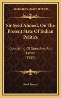 Sir Syed Ahmed, On The Present State Of Indian Politics: Consisting Of Speeches And Letter 1165891360 Book Cover