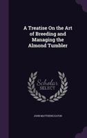 A treatise on the art of breeding and managing the almond tumbler 134064696X Book Cover