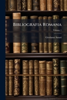Bibliografia Romana, Vol. 1: Notizie Della Vita E Delle Opere Degli Scrittori Romani Dal Secolo XI Fino AI Nostri Giorni (Classic Reprint) 1143967011 Book Cover