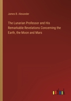 The Lunarian Professor and His Remarkable Revelations Concerning the Earth, the Moon and Mars 1021968714 Book Cover