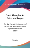 Good Thoughts For Priest And People: On The Eternal Punishment Of The Wicked And The Immortal Joys Of The Blessed 1270846825 Book Cover