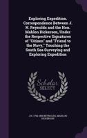 Exploring Expedition. Correspondence Between J. N. Reynolds and the Hon. Mahlon Dickerson, Under the Respective Signatures of Citizen and Friend to the Navy, Touching the South Sea Surveying and Explo 1347546278 Book Cover