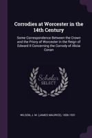 Corrodies at Worcester in the 14th Century: Some Correspondence Between the Crown and the Priory of Worcester in the Reign of Edward II Concerning the Corrody of Alicia Conan 1341606716 Book Cover