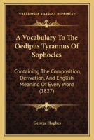 A Vocabulary To The Oedipus Tyrannus Of Sophocles: Containing The Composition, Derivation, And English Meaning Of Every Word 1120135141 Book Cover