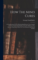 How The Mind Cures: A Consideration Of The Relationship Between Your Outside And Your Inside Individualities And The Influence They Exercise Upon Each Other For Your Physical And Mental Welfare 101881678X Book Cover