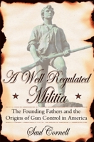 A Well-Regulated Militia: The Founding Fathers and the Origins of Gun Control in America 0195147863 Book Cover