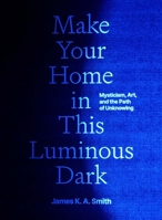 Make Your Home in This Luminous Dark: Mysticism, Art, and the Path of Unknowing 0300279760 Book Cover