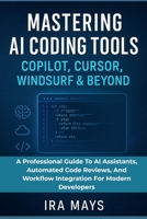 Mastering AI Coding Tools: Copilot, Cursor, Windsurf & Beyond: A Professional Guide To AI Assistants, Automated Code Reviews, And Workflow Integration For Modern Developers B0FSDP1FRL Book Cover