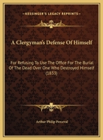 A Clergyman's Defense of Himself: For Refusing to Use the Office for the Burial of the Dead Over One Who Destroyed Himself 1161842438 Book Cover