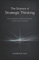 The Science of Strategic Thinking: A First-Principles Framework for Decision-Making Under Uncertainty (Strategic Advantage Series) B0GKXQ5MD9 Book Cover