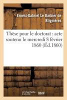 Tha]se Pour Le Doctorat: Acte Soutenu Le Mercredi 8 Fa(c)Vrier 1860 2016145935 Book Cover