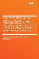 A Practical Spelling Book, Especially Designed for Grades Four, Five, Six, Seven and Eight; Prepared from Lists Furnished by Teachers in the Milwaukee Public Schools 1290347905 Book Cover