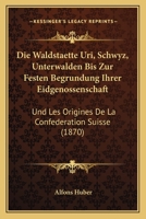 Die Waldstaette Uri, Schwyz, Unterwalden Bis Zur Festen Begrundung Ihrer Eidgenossenschaft: Und Les Origines De La Confederation Suisse (1870) 1161136975 Book Cover