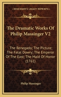 The Dramatic Works of Philip Massinger,  Vol. 2: The Renegado; The Picture; The Fatal Dowry; The Emperor Of The East; The Maid Of Honor (1761) 1022203010 Book Cover