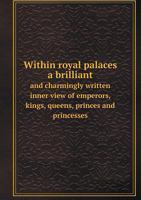 Within Royal Palaces: A Brilliant and Charmingly Written Inner View of Emperors, Kings, Queens, Princes and Princesses ... 1341498875 Book Cover