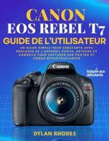 CANON EOS REBEL T7 GUIDE DE L'UTILISATEUR: Un guide simple pour débutants avec réglages de l'appareil photo, astuces et conseils pour capturer des photos et vidéos époustouflantes B0G4GRN114 Book Cover