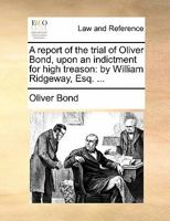 A report of the trial of Oliver Bond, upon an indictment for high treason: by William Ridgeway, Esq. ... 1170867790 Book Cover
