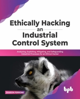Ethically hacking an industrial control system: Analyzing, exploiting, mitigating, and safeguarding industrial processes for an ethical hacker 9389328934 Book Cover
