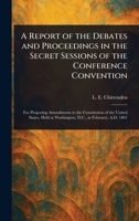 A Report of the Debates and Proceedings in the Secret Sessions of the Conference Convention 1023038811 Book Cover