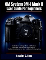 OM System OM-1 Mark II User Guide For Beginners: Master Every Setting, Mode, and Feature with Clear Step-by-Step Instructions — The Complete Manual for New and Senior Photographers B0GY1R94CW Book Cover