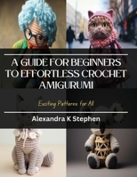 A Guide for Beginners to Effortless Crochet Amigurumi: Exciting Patterns for All B0CQKG514N Book Cover