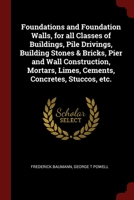 Foundations and Foundation Walls, for all Classes of Buildings, Pile Drivings, Building Stones & Bricks, Pier and Wall Construction, Mortars, Limes, Cements, Concretes, Stuccos, etc. 1375900048 Book Cover