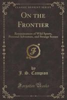 On the Frontier - Reminscences of Wild Sports, Personal Adventure, and Strange Scenes 1357350147 Book Cover