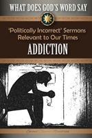 What Does God's Word Say? - Addiction: 'Politically Incorrect' Sermons Relevant to Our Times 1523669721 Book Cover