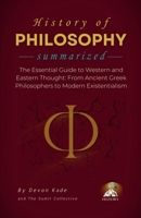 HISTORY OF PHILOSOPHY Summarized: The Essential Guide to Western and Eastern Thought: From Ancient Greek Philosophers to Modern Existentialism (History Summit Collection) B0H4XNVTQT Book Cover