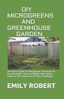 DIY MICROGREENS AND GREENHOUSE GARDEN: The Perfect Guide for Microgreens Cultivation for Fun and Health. Ideas for Making Huge money. Guide for the Construction of Your Greenhouse B08JF16KWX Book Cover