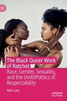 The Black Queer Work of Ratchet: Race, Gender, Sexuality, and the (Anti)Politics of Respectability 3030233189 Book Cover