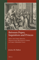 Between Popes, Inquisitors and Princes : How the First Jesuits Negotiated Religious Crisis in Early Modern Italy 9004413820 Book Cover